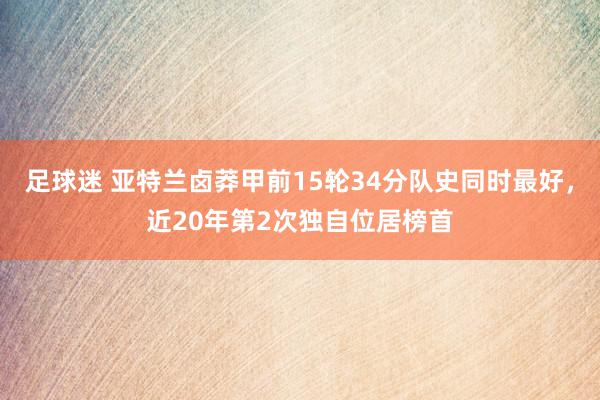 足球迷 亚特兰卤莽甲前15轮34分队史同时最好，近20年第2次独自位居榜首