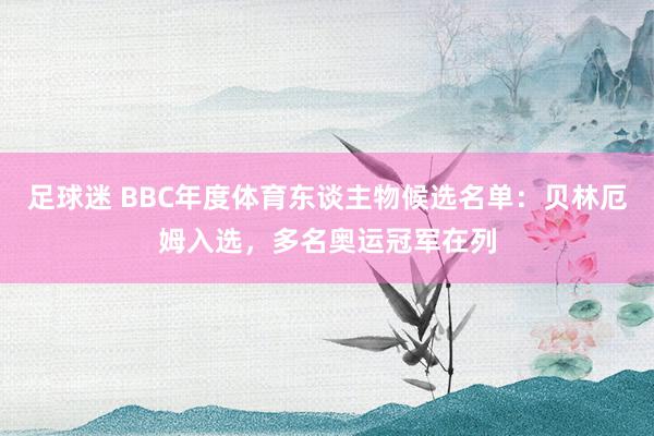 足球迷 BBC年度体育东谈主物候选名单：贝林厄姆入选，多名奥运冠军在列