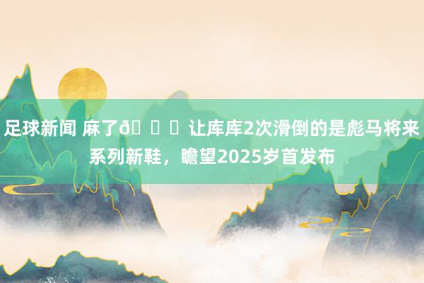 足球新闻 麻了😂让库库2次滑倒的是彪马将来系列新鞋，瞻望2025岁首发布