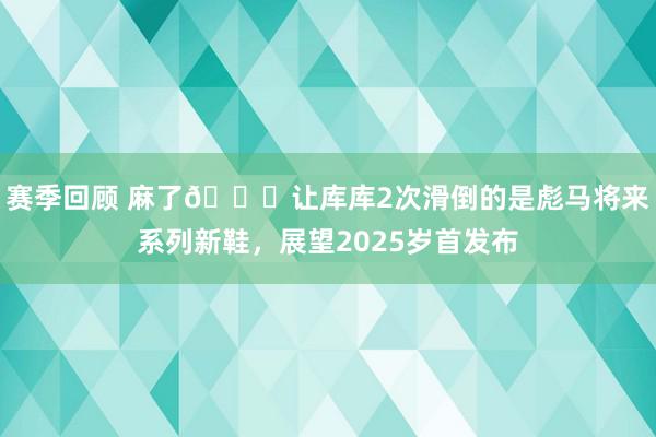 赛季回顾 麻了😂让库库2次滑倒的是彪马将来系列新鞋，展望2025岁首发布