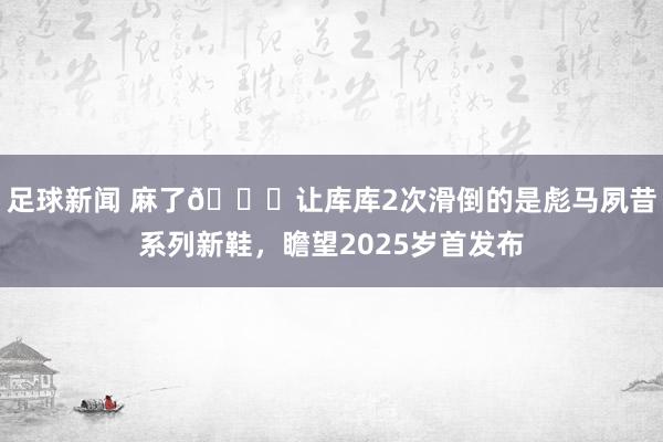 足球新闻 麻了😂让库库2次滑倒的是彪马夙昔系列新鞋，瞻望2025岁首发布