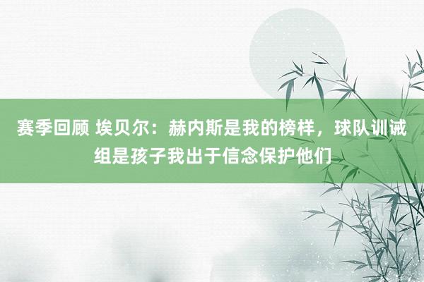 赛季回顾 埃贝尔：赫内斯是我的榜样，球队训诫组是孩子我出于信念保护他们