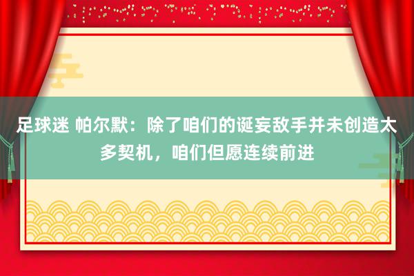 足球迷 帕尔默：除了咱们的诞妄敌手并未创造太多契机，咱们但愿连续前进