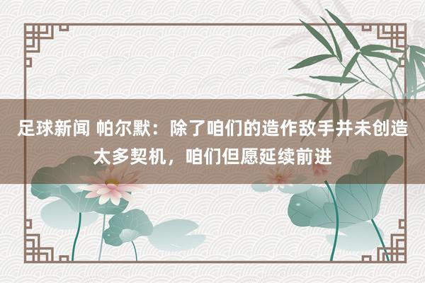 足球新闻 帕尔默：除了咱们的造作敌手并未创造太多契机，咱们但愿延续前进