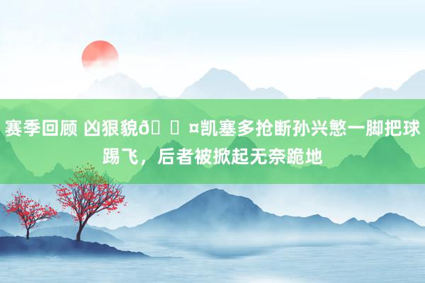 赛季回顾 凶狠貌😤凯塞多抢断孙兴慜一脚把球踢飞，后者被掀起无奈跪地