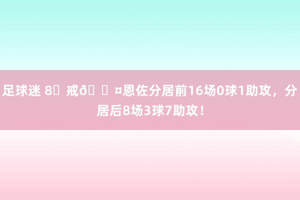 足球迷 8⃣戒😤恩佐分居前16场0球1助攻，分居后8场3球7助攻！