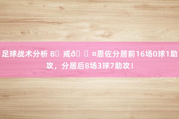 足球战术分析 8⃣戒😤恩佐分居前16场0球1助攻，分居后8场3球7助攻！