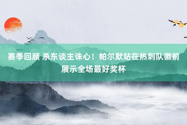 赛季回顾 杀东谈主诛心！帕尔默站在热刺队徽前展示全场最好奖杯