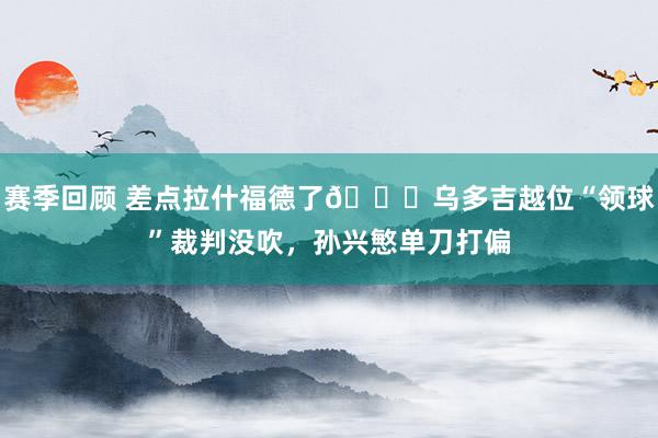 赛季回顾 差点拉什福德了😅乌多吉越位“领球”裁判没吹，孙兴慜单刀打偏