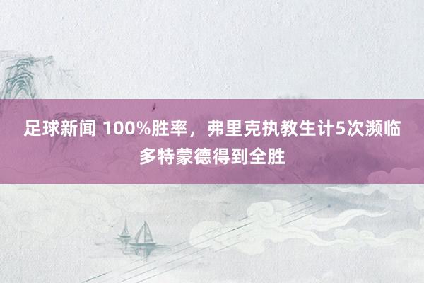 足球新闻 100%胜率，弗里克执教生计5次濒临多特蒙德得到全胜