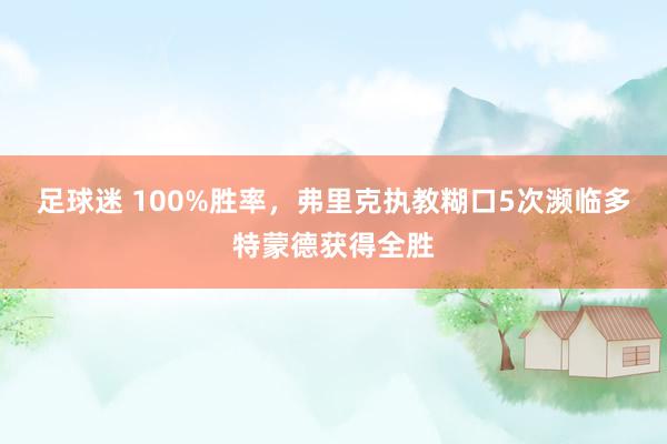 足球迷 100%胜率，弗里克执教糊口5次濒临多特蒙德获得全胜