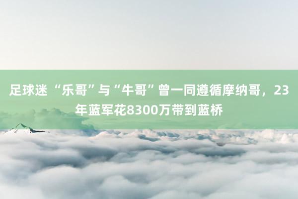 足球迷 “乐哥”与“牛哥”曾一同遵循摩纳哥，23年蓝军花8300万带到蓝桥