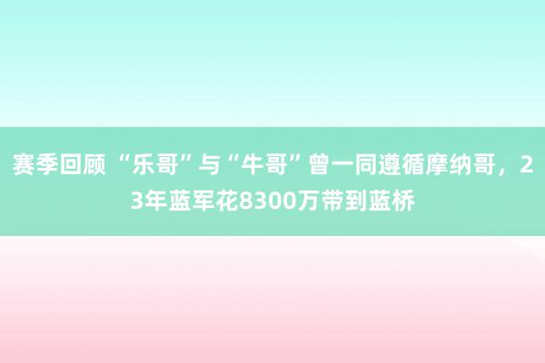 赛季回顾 “乐哥”与“牛哥”曾一同遵循摩纳哥，23年蓝军花8300万带到蓝桥