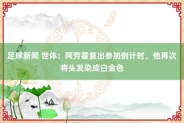 足球新闻 世体：阿劳霍复出参加倒计时，他再次将头发染成白金色