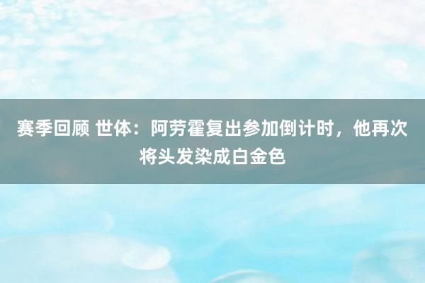 赛季回顾 世体：阿劳霍复出参加倒计时，他再次将头发染成白金色