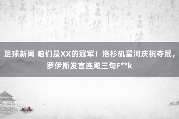 足球新闻 咱们是XX的冠军！洛杉矶星河庆祝夺冠，罗伊斯发言连飚三句F**k