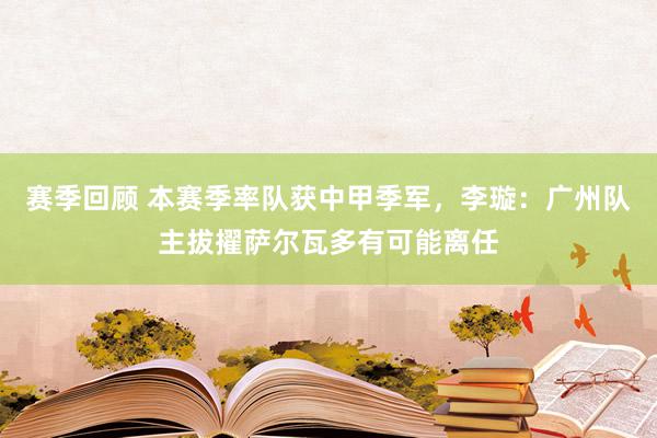 赛季回顾 本赛季率队获中甲季军，李璇：广州队主拔擢萨尔瓦多有可能离任