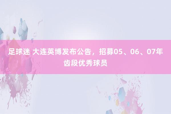 足球迷 大连英博发布公告，招募05、06、07年齿段优秀球员