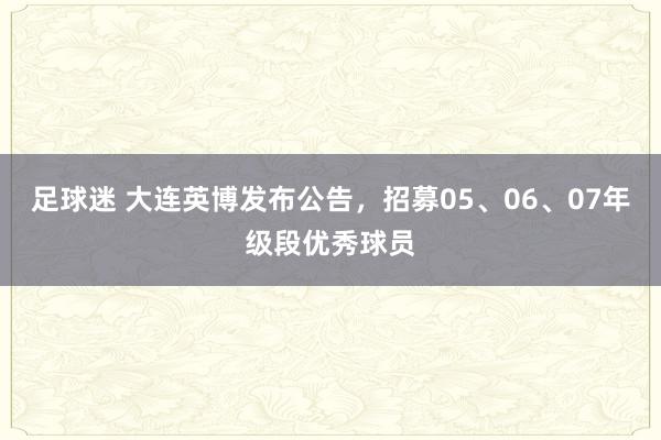 足球迷 大连英博发布公告，招募05、06、07年级段优秀球员