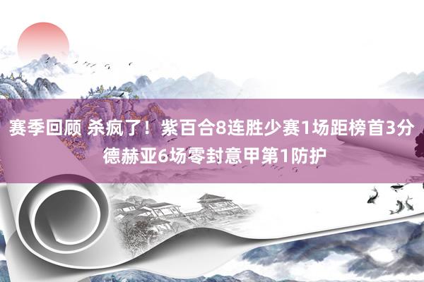 赛季回顾 杀疯了！紫百合8连胜少赛1场距榜首3分 德赫亚6场零封意甲第1防护