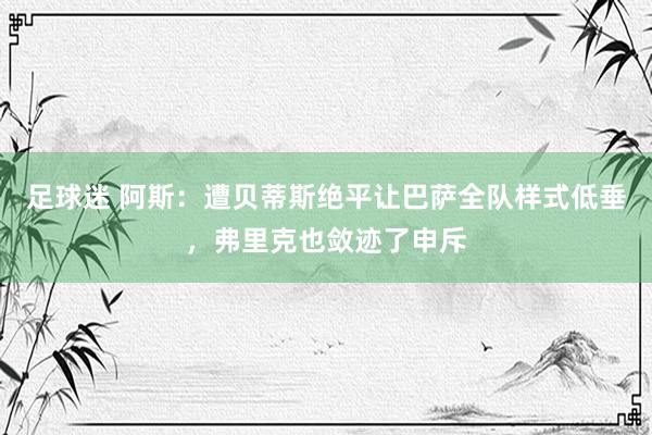 足球迷 阿斯：遭贝蒂斯绝平让巴萨全队样式低垂，弗里克也敛迹了申斥