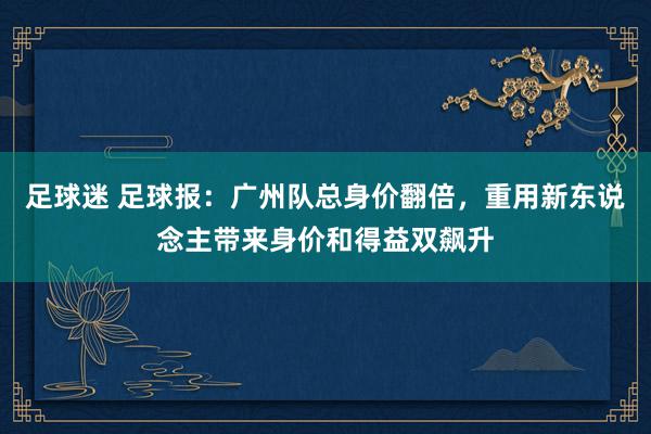 足球迷 足球报：广州队总身价翻倍，重用新东说念主带来身价和得益双飙升