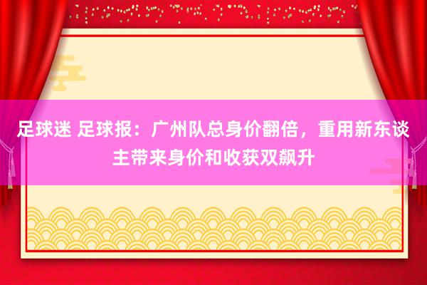 足球迷 足球报：广州队总身价翻倍，重用新东谈主带来身价和收获双飙升