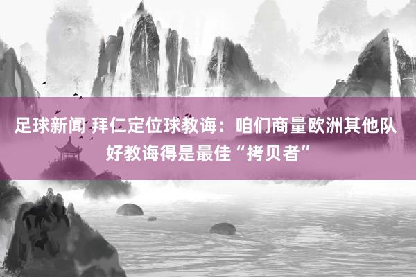 足球新闻 拜仁定位球教诲：咱们商量欧洲其他队 好教诲得是最佳“拷贝者”