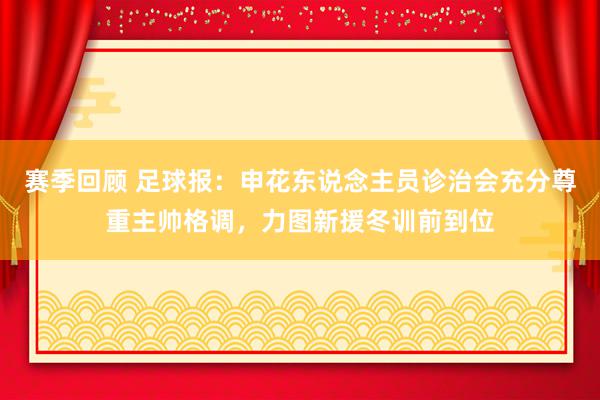 赛季回顾 足球报：申花东说念主员诊治会充分尊重主帅格调，力图新援冬训前到位