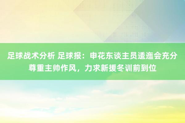 足球战术分析 足球报：申花东谈主员逶迤会充分尊重主帅作风，力求新援冬训前到位