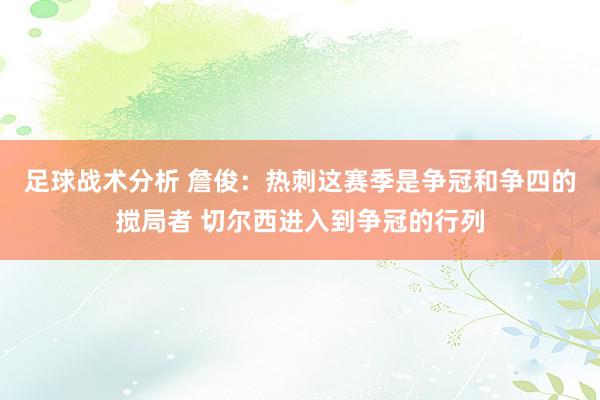 足球战术分析 詹俊：热刺这赛季是争冠和争四的搅局者 切尔西进入到争冠的行列