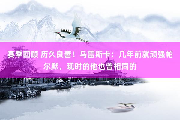 赛季回顾 历久良善！马雷斯卡：几年前就顽强帕尔默，现时的他也曾相同的