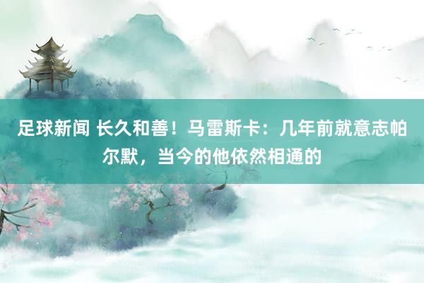 足球新闻 长久和善！马雷斯卡：几年前就意志帕尔默，当今的他依然相通的