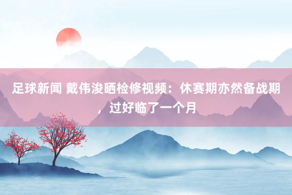 足球新闻 戴伟浚晒检修视频：休赛期亦然备战期，过好临了一个月