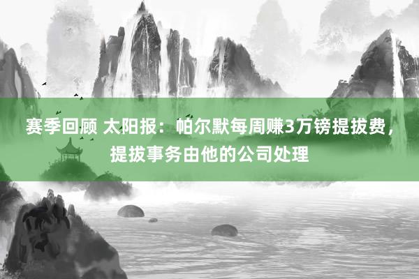 赛季回顾 太阳报：帕尔默每周赚3万镑提拔费，提拔事务由他的公司处理