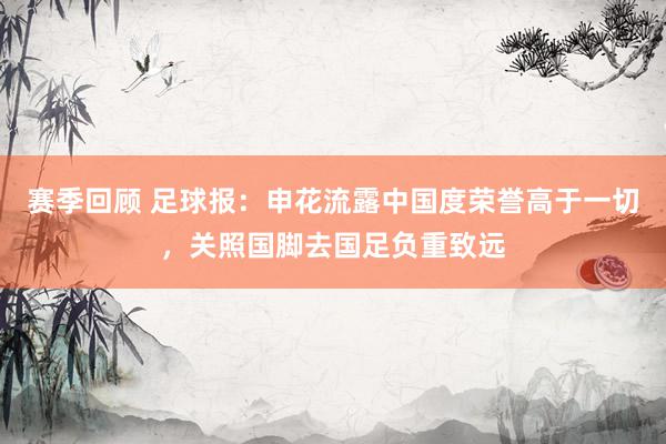 赛季回顾 足球报：申花流露中国度荣誉高于一切，关照国脚去国足负重致远