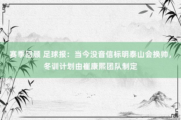 赛季回顾 足球报：当今没音信标明泰山会换帅，冬训计划由崔康熙团队制定