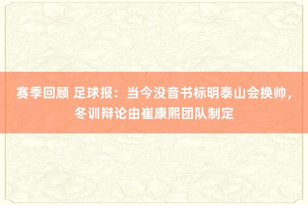 赛季回顾 足球报：当今没音书标明泰山会换帅，冬训辩论由崔康熙团队制定