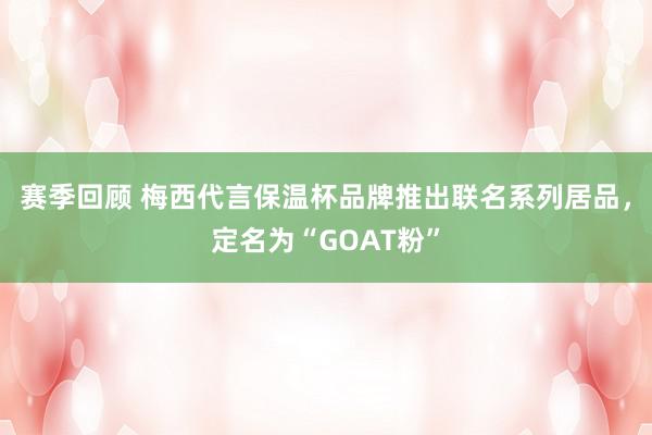 赛季回顾 梅西代言保温杯品牌推出联名系列居品，定名为“GOAT粉”