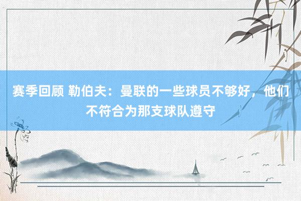 赛季回顾 勒伯夫：曼联的一些球员不够好，他们不符合为那支球队遵守