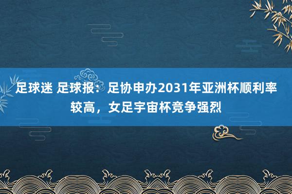 足球迷 足球报：足协申办2031年亚洲杯顺利率较高，女足宇宙杯竞争强烈