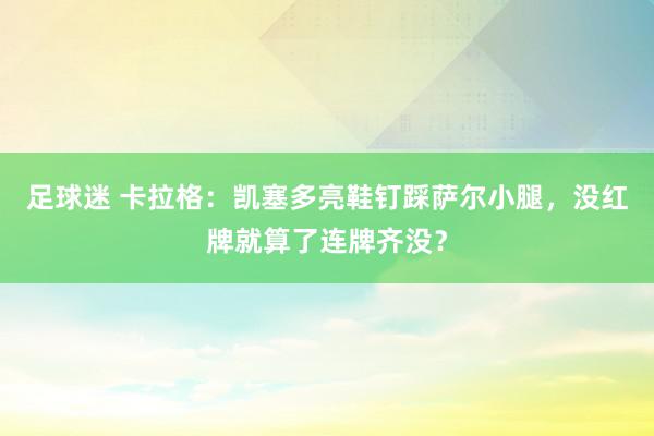 足球迷 卡拉格：凯塞多亮鞋钉踩萨尔小腿，没红牌就算了连牌齐没？