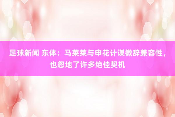 足球新闻 东体：马莱莱与申花计谋微辞兼容性，也忽地了许多绝佳契机