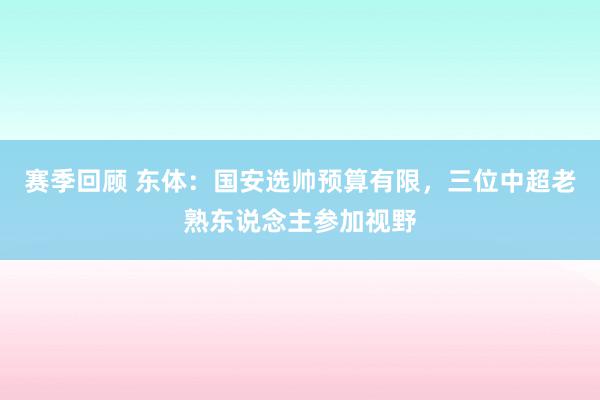 赛季回顾 东体：国安选帅预算有限，三位中超老熟东说念主参加视野