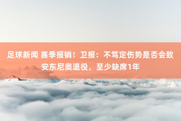 足球新闻 赛季报销！卫报：不笃定伤势是否会致安东尼奥退役，至少缺席1年