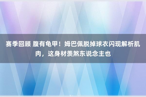 赛季回顾 腹有龟甲！姆巴佩脱掉球衣闪现解析肌肉，这身材羡煞东说念主也