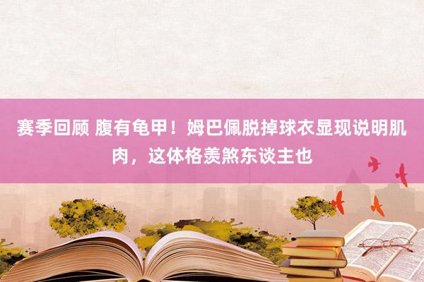 赛季回顾 腹有龟甲！姆巴佩脱掉球衣显现说明肌肉，这体格羡煞东谈主也