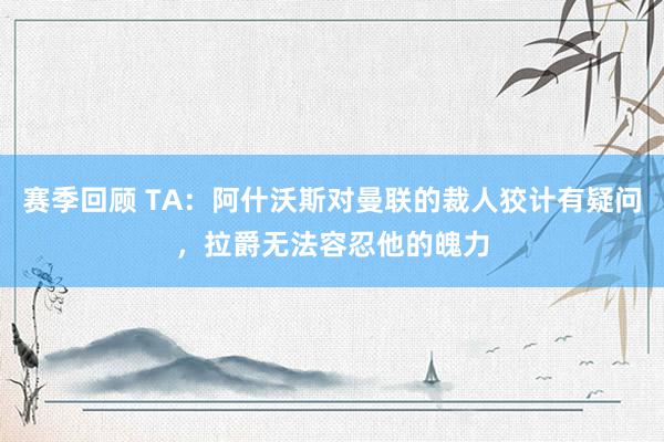 赛季回顾 TA：阿什沃斯对曼联的裁人狡计有疑问，拉爵无法容忍他的魄力