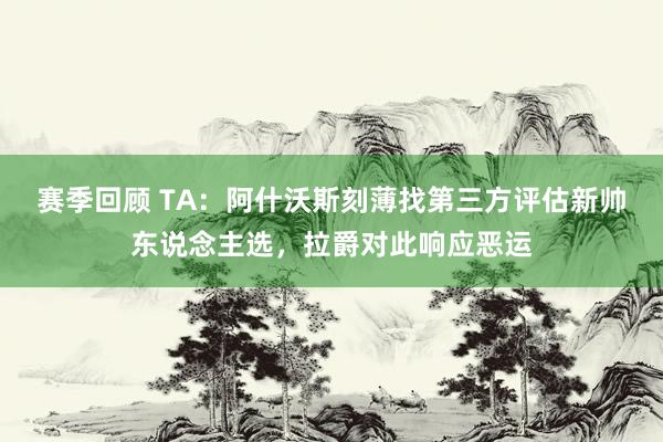 赛季回顾 TA：阿什沃斯刻薄找第三方评估新帅东说念主选，拉爵对此响应恶运