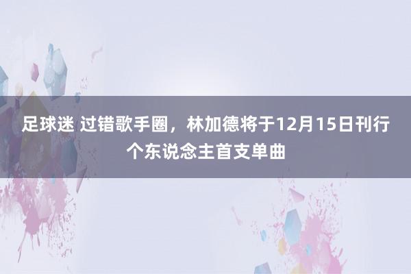 足球迷 过错歌手圈，林加德将于12月15日刊行个东说念主首支单曲